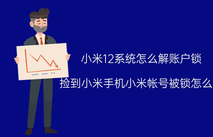 小米12系统怎么解账户锁 捡到小米手机小米帐号被锁怎么办？